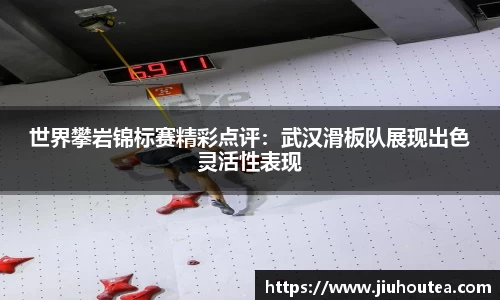 世界攀岩锦标赛精彩点评：武汉滑板队展现出色灵活性表现