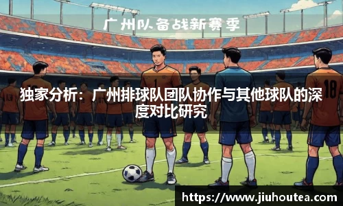 独家分析：广州排球队团队协作与其他球队的深度对比研究