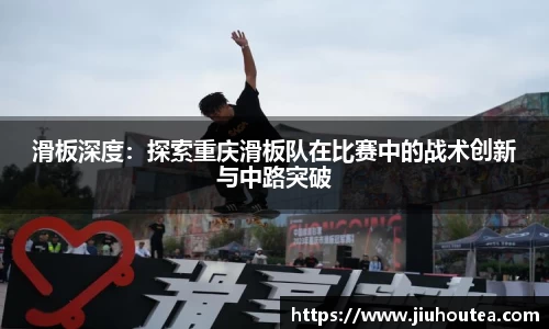 滑板深度：探索重庆滑板队在比赛中的战术创新与中路突破