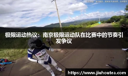 极限运动热议：南京极限运动队在比赛中的节奏引发争议