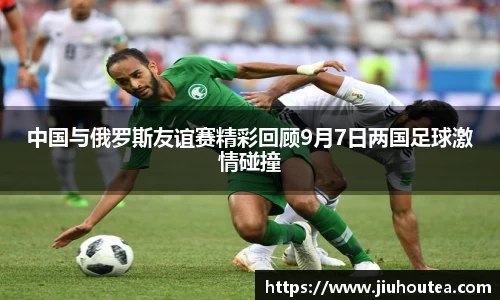 中国与俄罗斯友谊赛精彩回顾9月7日两国足球激情碰撞