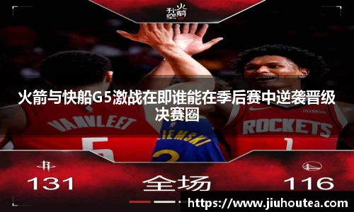 火箭与快船G5激战在即谁能在季后赛中逆袭晋级决赛圈