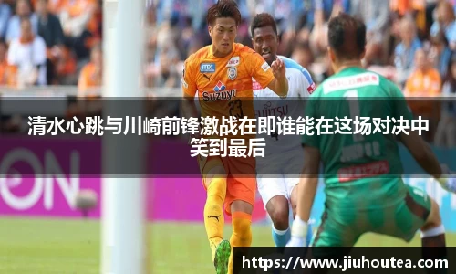 清水心跳与川崎前锋激战在即谁能在这场对决中笑到最后